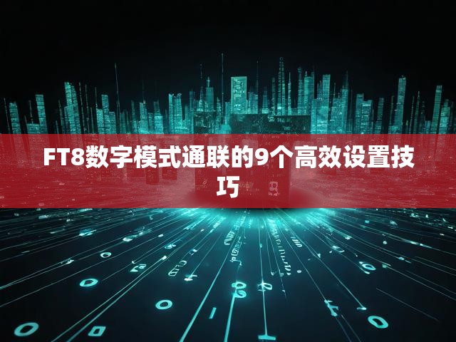 FT8数字模式通联的9个高效设置技巧