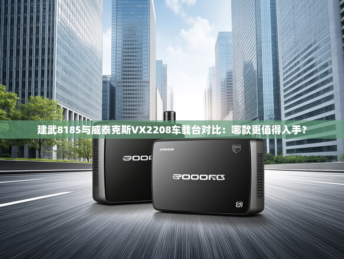 建武8185与威泰克斯VX2208车载台对比：哪款更值得入手？