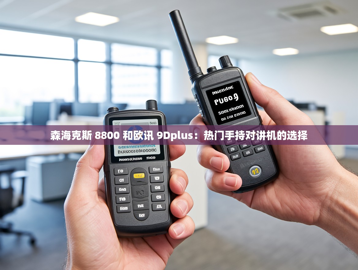 森海克斯 8800 和欧讯 9Dplus：热门手持对讲机的选择