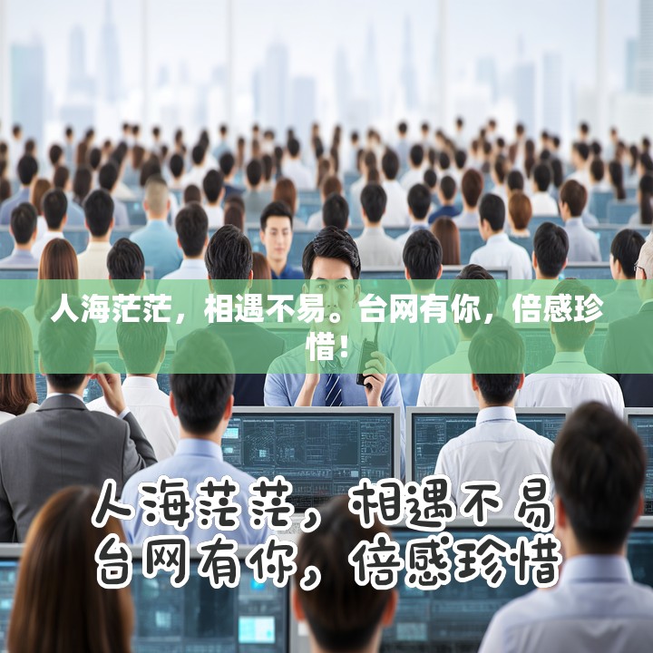 人海茫茫，相遇不易。台网有你，倍感珍惜！