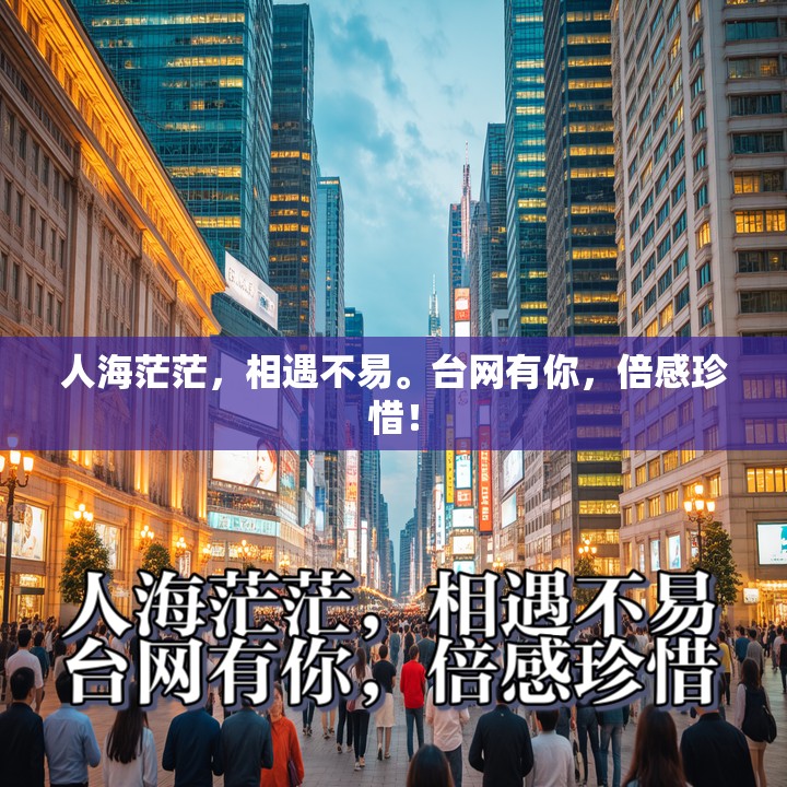 人海茫茫，相遇不易。台网有你，倍感珍惜！