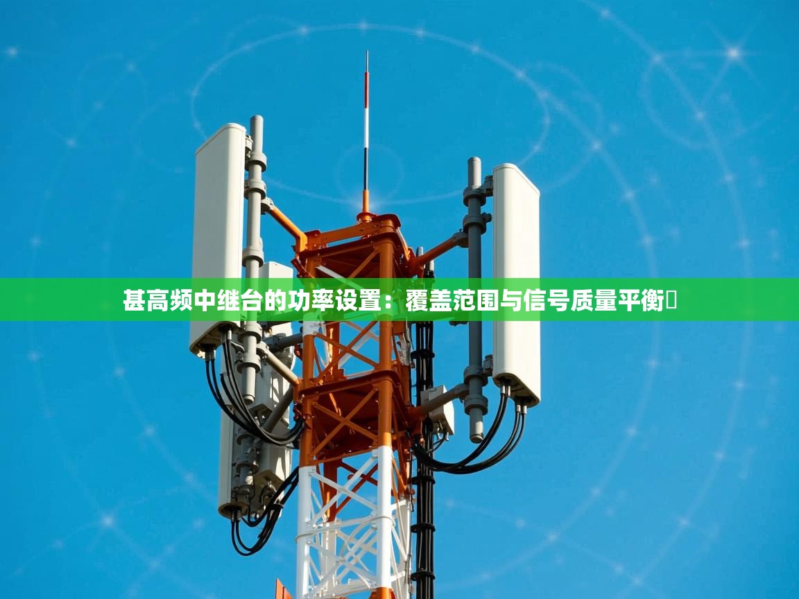 甚高频中继台的功率设置：覆盖范围与信号质量平衡​
