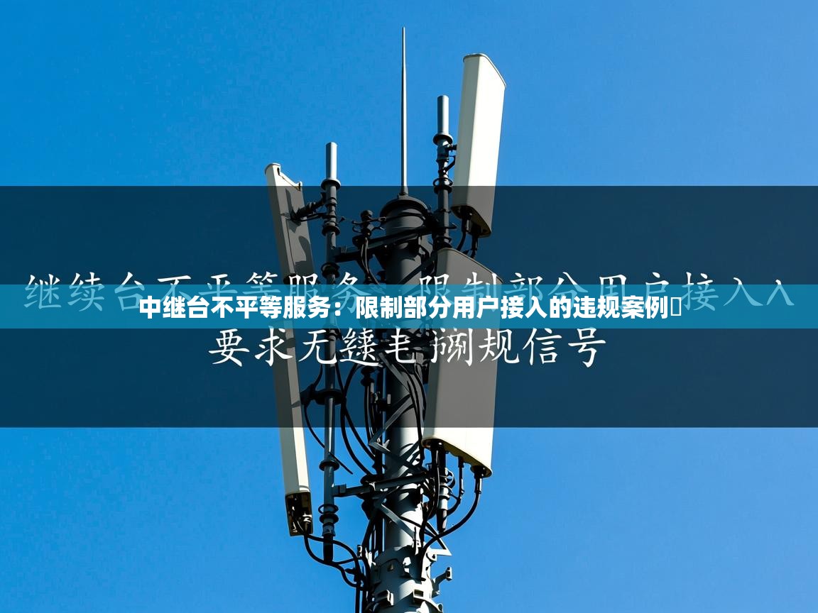 中继台不平等服务：限制部分用户接入的违规案例​