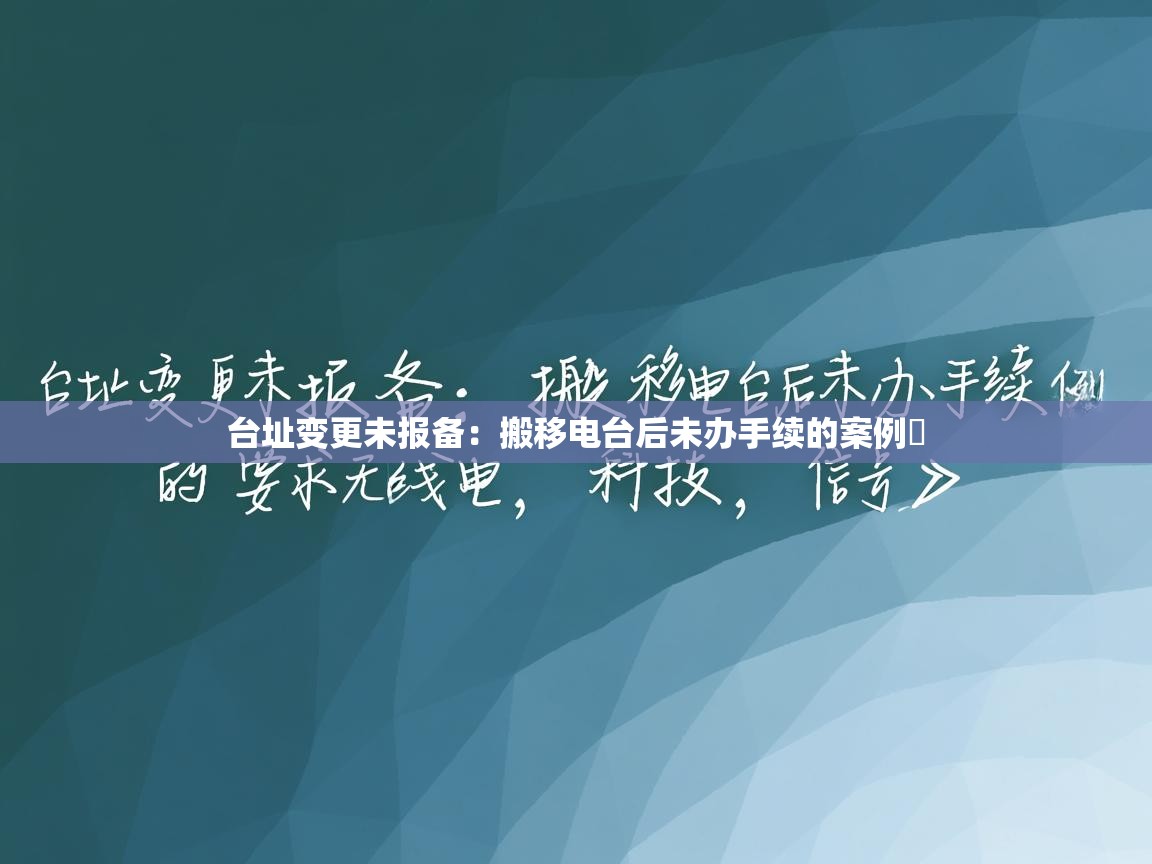 台址变更未报备：搬移电台后未办手续的案例​