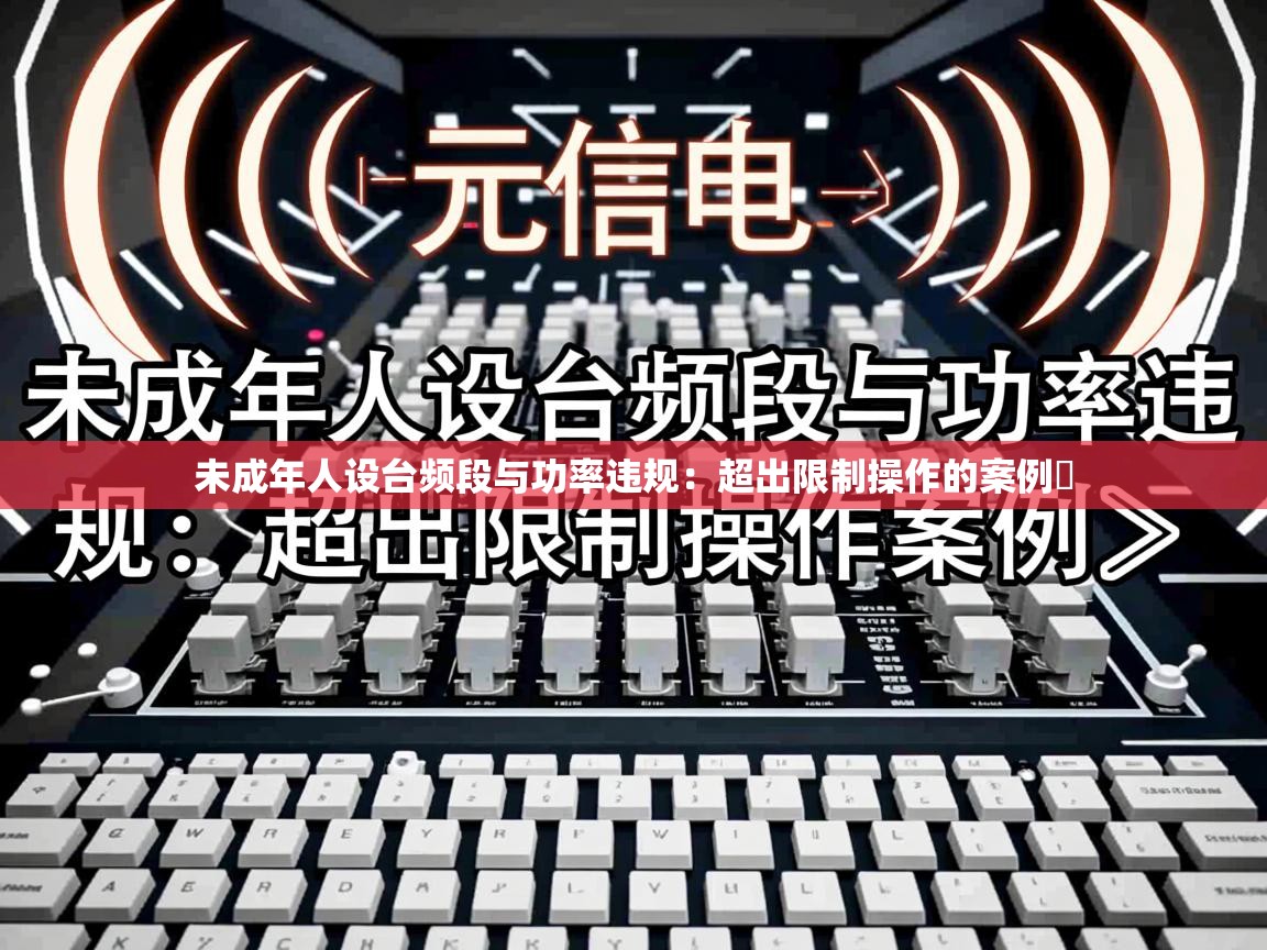 未成年人设台频段与功率违规:超出限制操作的案例