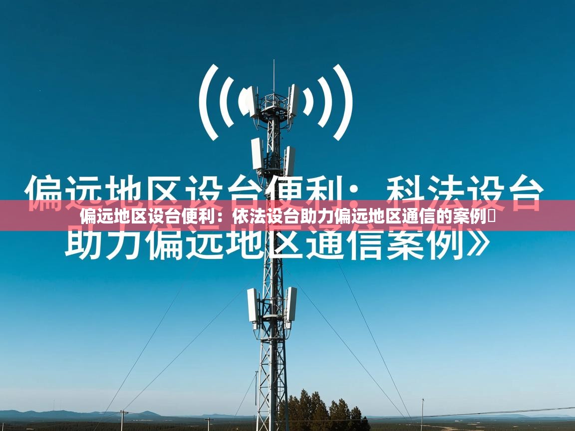 偏远地区设台便利：依法设台助力偏远地区通信的案例​