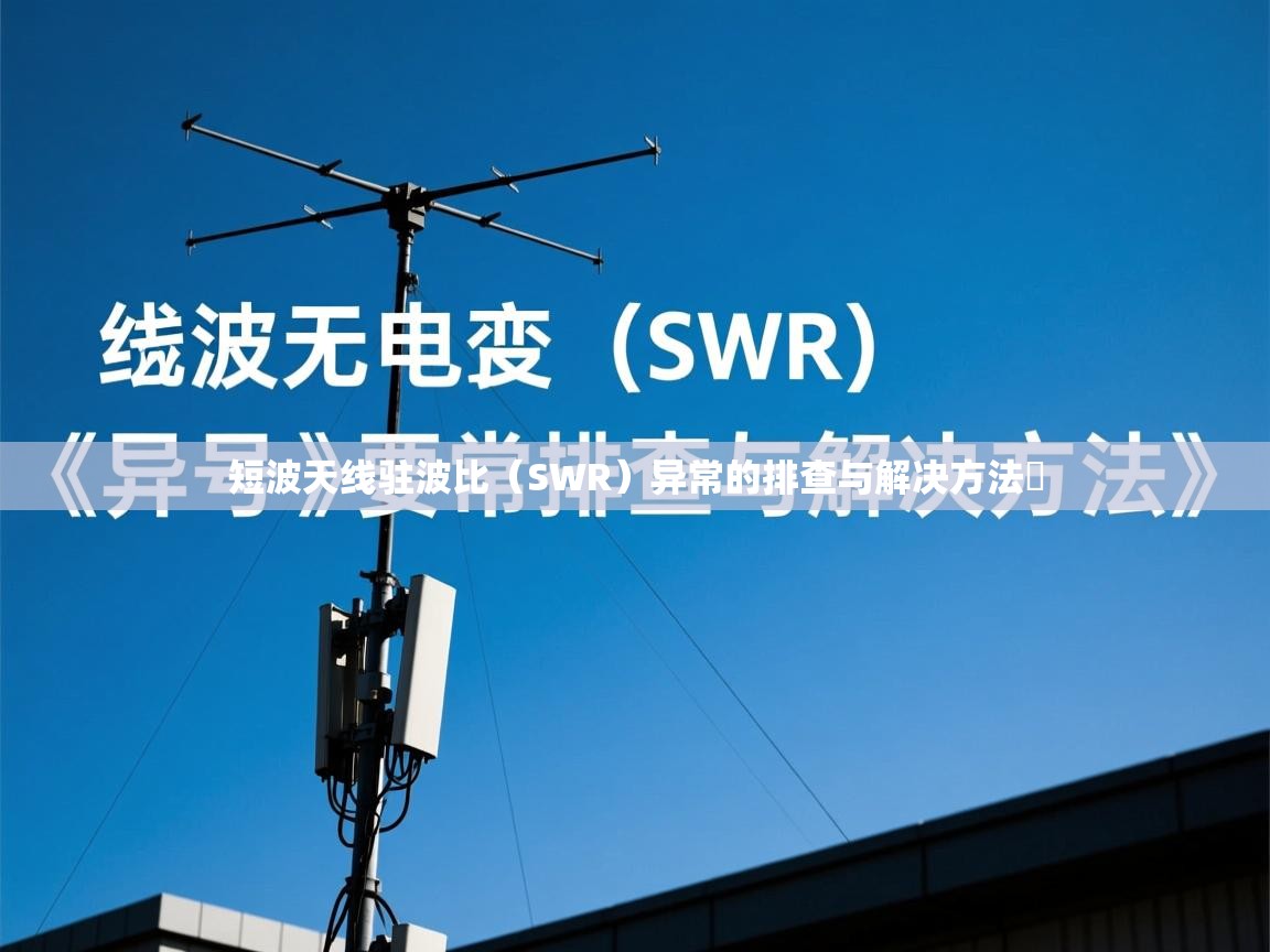 短波天线驻波比（SWR）异常的排查与解决方法​